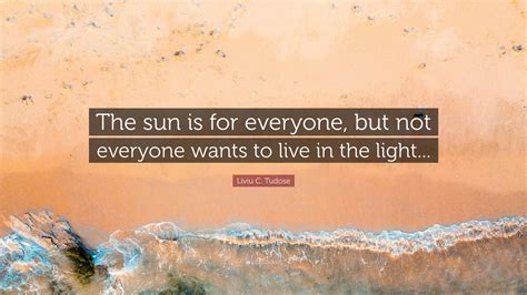 Liviu C. Tudose Quote: "The sun is for everyone, but not everyone wants ...