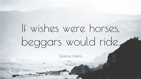 Joanne Harris Quote: “If wishes were horses, beggars would ride.”