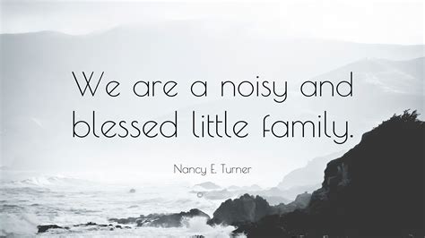 Nancy E. Turner Quote: "We are a noisy and blessed little family."