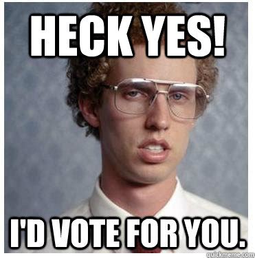 heck yes! I'd vote for you. - Napoleon dynamite - quickmeme