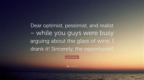 Lori Greiner Quote: “Dear optimist, pessimist, and realist – while you ...