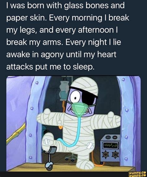 I was born with glass bones and paper skin. Every morning I break my ...