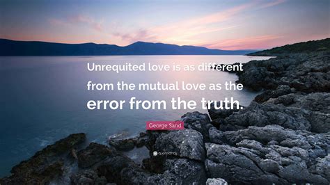 George Sand Quote: "Unrequited love is as different from the mutual ...