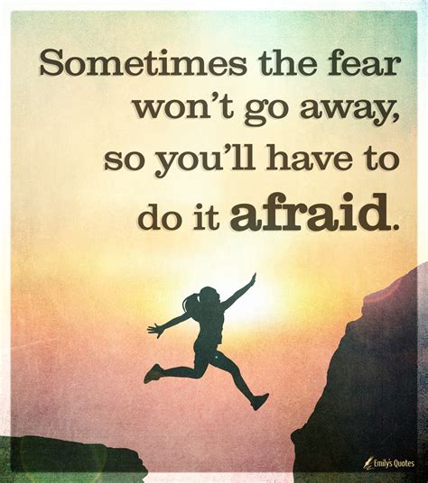 Sometimes the fear won’t go away, so you’ll have to do it afraid ...