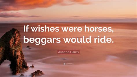 Joanne Harris Quote: “If wishes were horses, beggars would ride.”