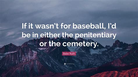 Babe Ruth Quote: "If it wasn't for baseball, I'd be in either the ...