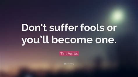 Tim Ferriss Quote: “Don’t suffer fools or you’ll become one.”