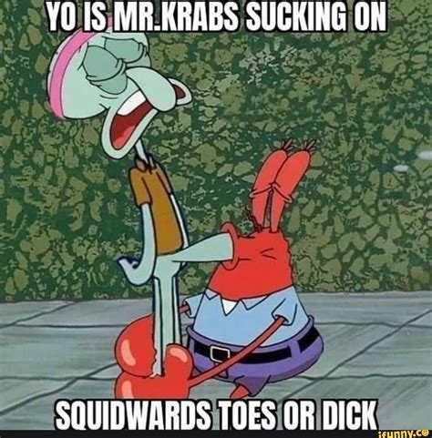 YO MR.KRABS SUCKING ON SOUIDWARDS TOES OR DICK - iFunny