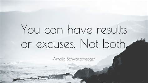 Arnold Schwarzenegger Quote: “You can have results or excuses. Not both.”