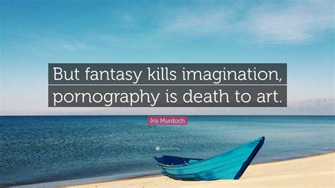 Iris Murdoch Quote: "But fantasy kills imagination, pornography is ...