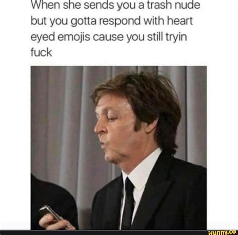 When she sends you a tras nude but you gotta respond with heart eyed emojis cause you still ...