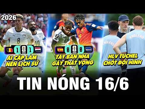 TIN NÓNG BÓNG ĐÁ 16/6 | TÂY BAN NHA GÂY THẤT VỌNG, AI CẬP LÀM NÊN LỊCH SỬ, TUCHEL CHỐT ĐỘI HÌNH