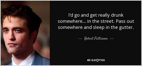 Maybe you would like to learn more about one of these? Robert Pattinson quote: I'd go and get really drunk ...