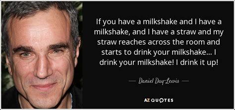 I want to earn enough money i can. Daniel Day-Lewis quote: If you have a milkshake and I have ...