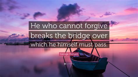 Don't forget to confirm subscription in your email. George Herbert Quote: "He who cannot forgive breaks the bridge over which he himself must pass ...
