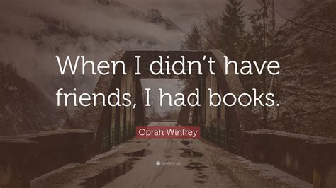 Read oprah winfrey from the story quotes about friendship by pampinea_ (yashi) with 211 reads. Oprah Winfrey Quote: "When I didn't have friends, I had ...