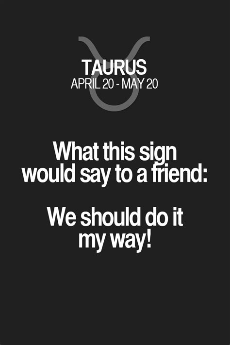 A taurus always seeks stability, order, and consistency. What this sign would say to a friend: We should do it my ...