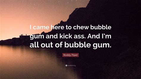 You don't throw rocks at a man with a machine gun!. Roddy Piper Quote: "I came here to chew bubble gum and kick ass. And I'm all out of bubble gum ...