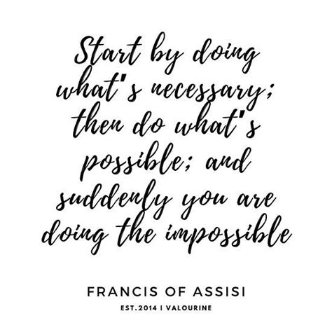Read more quotes from francis of assisi. Start by doing what's necessary; then do what's possible; and suddenly you are doing the ...