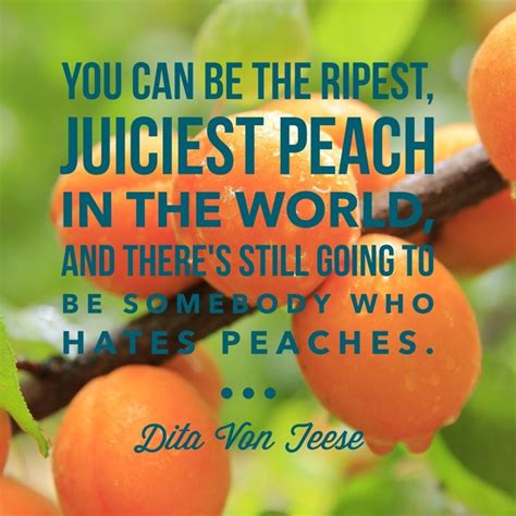 Find the best dita von teese quotes, sayings and quotations on picturequotes.com. You can be the ripest, juiciest peach in the world, and there's still going to be somebody who ...