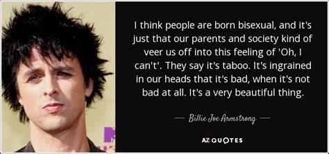 Enjoy reading and share 140 famous quotes about bisexual with everyone. Billie Joe Armstrong quote: I think people are born ...