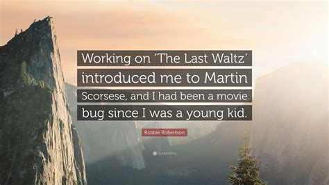 Therefore, you should check this list regularly to see if there are any new movies starring your favourite actor! Robbie Robertson Quote: "Working on 'The Last Waltz ...