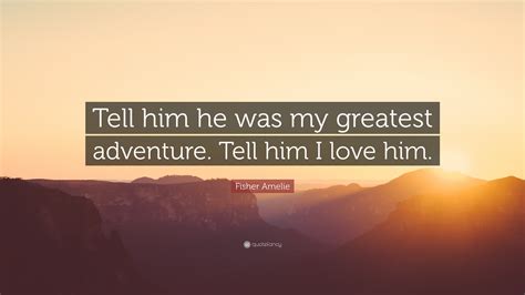 Maybe you would like to learn more about one of these? Fisher Amelie Quote: "Tell him he was my greatest adventure. Tell him I love him."