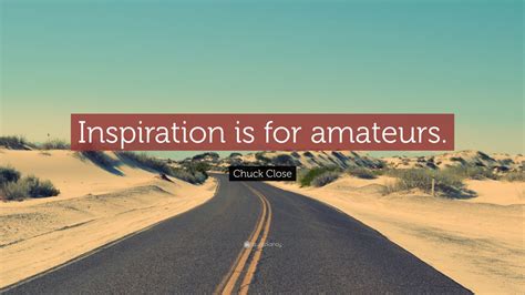 'i always thought that one of the reasons why a painter likes especially to have other painters look.' chuck close quotes about Chuck Close Quote: "Inspiration is for amateurs."