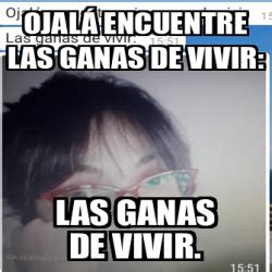 Ojala se unan y que disfruten!!! Meme Personalizado - Ojalá encuentre las ganas de vivir ...