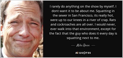 It was from him, rowe says, that he first learned the value of hard work. Mike Rowe quote: I rarely do anything on the show by myself. I...