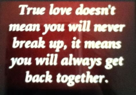 True love isn't easy but it must be fought for because once you find it, it can never be replaced. True love doesn't mean you will never break up, it means you will always get back together ...