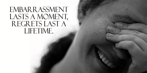 List 100 wise famous quotes about embarrassment: Embarrassment lasts a moment, regrets last a lifetime. - Image Quote