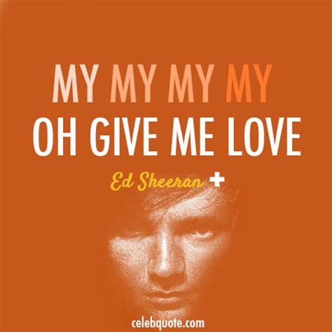 Love hard when there is love to be had. Ed Sheeran, Give Me Love Quote (About my love love give me love celebquote) - CQ