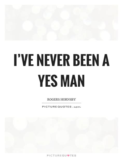 It is used in 1. I've never been a yes man | Picture Quotes