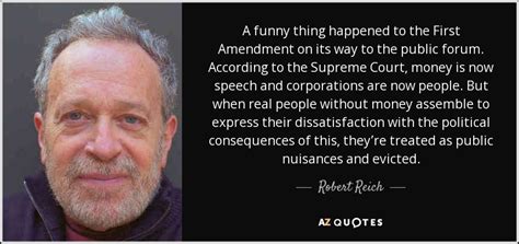 Enjoy the top 201 famous quotes, sayings and quotations by robert reich. Robert Reich quote: A funny thing happened to the First Amendment on its...