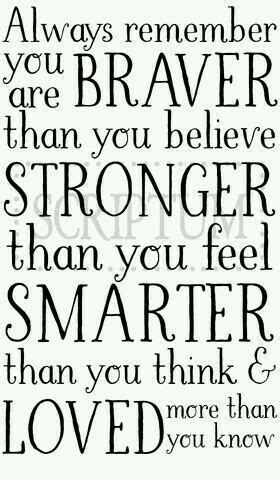 Believe in yourself you are stronger than you think. Always remember: You're braver than you believe, stronger ...