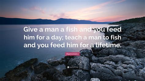 Proverb teaching someone how to do something is more helpful to them in the long run than just doing it for them. Maimonides Quote: "Give a man a fish and you feed him for ...