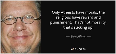 If you do good things because the religion tells you but i still find the above quote to be very naive, as it dismisses the fact that morality is judged objectively. Penn Jillette quote: Only Atheists have morals, the religious have reward and punishment...