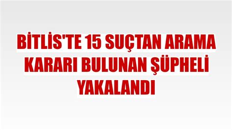 Bitlis'te 15 suçtan arama kararı bulunan şüpheli yakalandı - Güncel ...