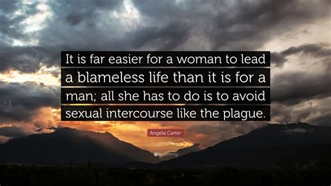 Angela carter — response to a student's question in her writing class, as quoted by. Angela Carter Quote: "It is far easier for a woman to lead a blameless life than it is for a man ...