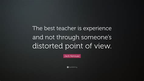 Learning from reading and schooling are indeed. Jack Kerouac Quote: "The best teacher is experience and not through someone's distorted point of ...