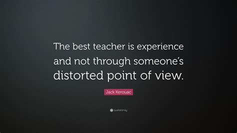 Obviously, your achievements will be. Jack Kerouac Quote: "The best teacher is experience and not through someone's distorted point of ...