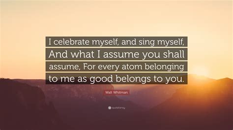 Walt Whitman Quote: "I celebrate myself, and sing myself, And what I assume you shall assume ...