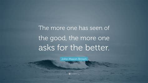 51 john mason famous sayings, quotes and quotation. John Mason Brown Quote: "The more one has seen of the good ...
