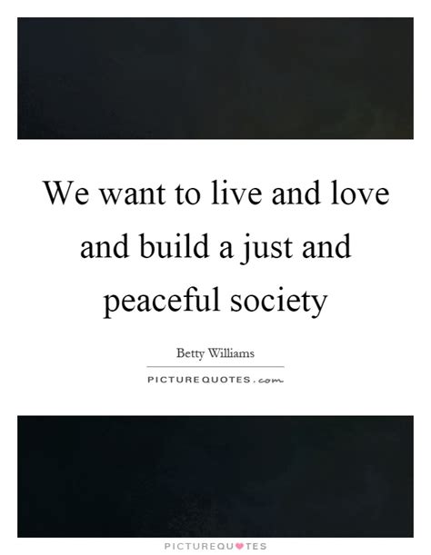 Welcome to these society quotes from my large collection of love quotes and sayings. We want to live and love and build a just and peaceful society | Picture Quotes