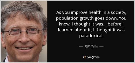 Born william henry gates, better known as bill gates. Bill Gates quote: As you improve health in a society ...