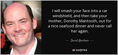 Champion champ kind once said he will take dorothy to a nice seafood dinner and never call her again. David Koechner quote: I will smash your face into a car windshield, and...