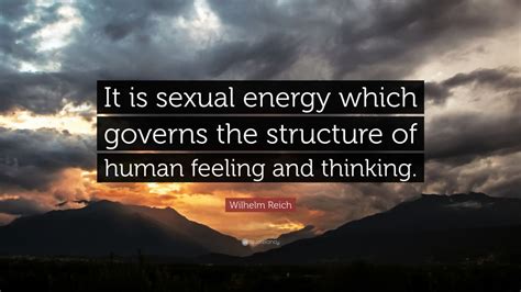 The first one can fight; Wilhelm Reich Quote: "It is sexual energy which governs the structure of human feeling and ...
