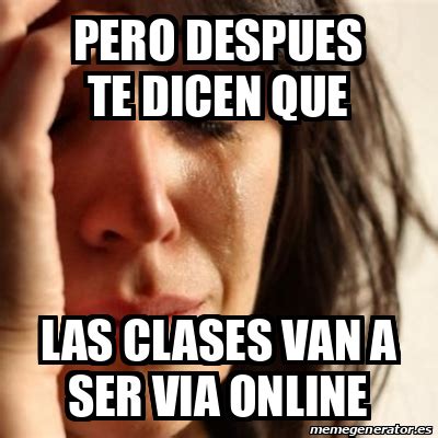 Yo quiero que haya clases presenciales en la medida que se pueda, aseguró el intendente. Meme Problems - PERO DESPUES TE DICEN QUE LAS CLASES VAN A ...