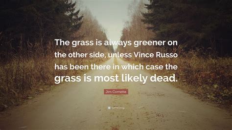 It's like you all have this drive to be the sage and have the rest of us sit come sit at your knees as your lowly disciples. Jim Cornette Quote: "The grass is always greener on the other side, unless Vince Russo has been ...